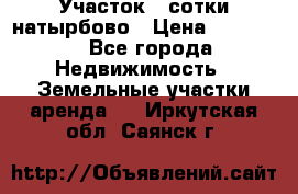 Участок 33сотки натырбово › Цена ­ 50 000 - Все города Недвижимость » Земельные участки аренда   . Иркутская обл.,Саянск г.